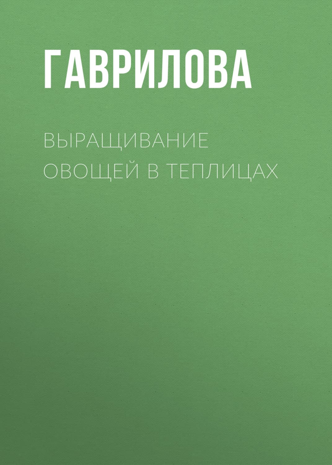 Обложка книги «Выращивание овощей в теплицах и парниках» — Анна Гаврилова
