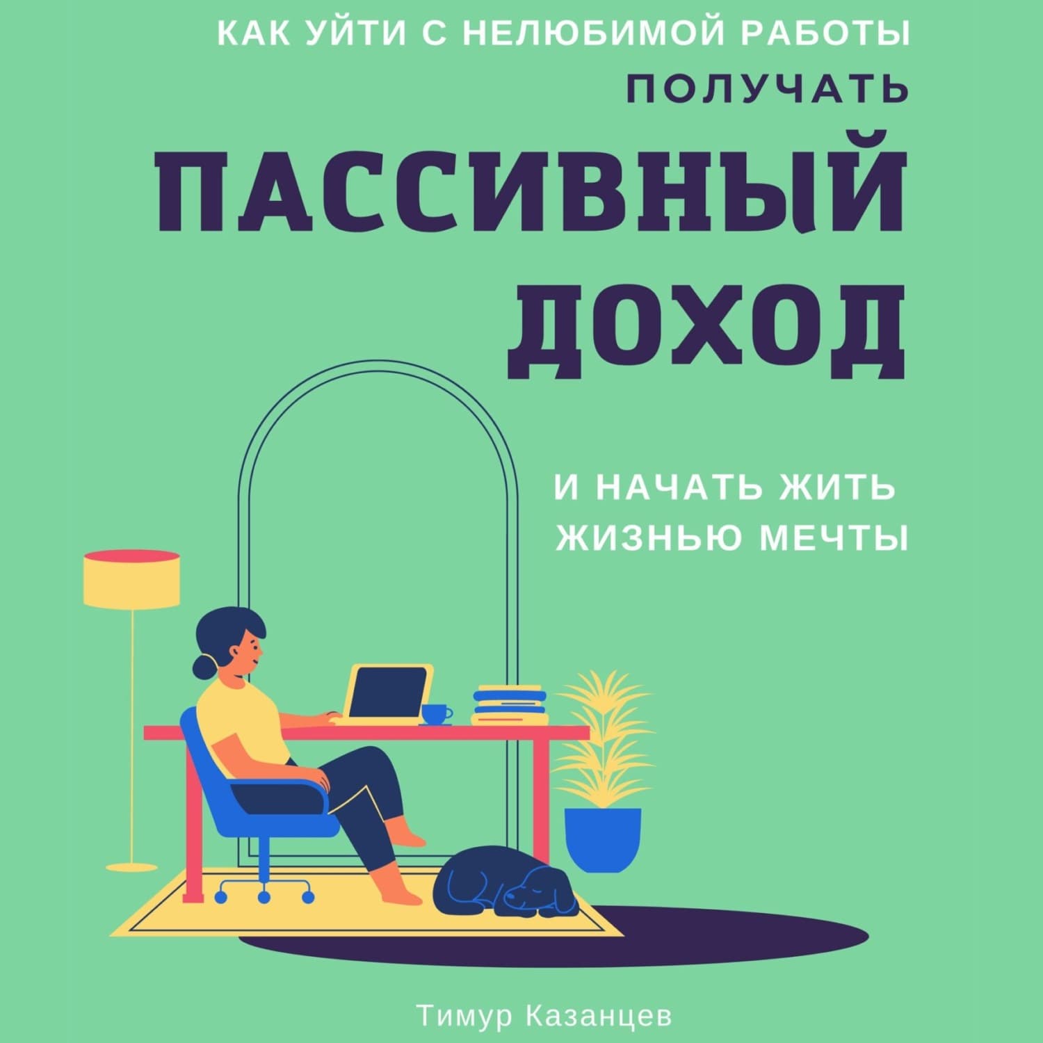 Обложка книги «Как уйти с нелюбимой работы, получать пассивный доход и начать жить жизнью мечты» — Тимур Казанцев
