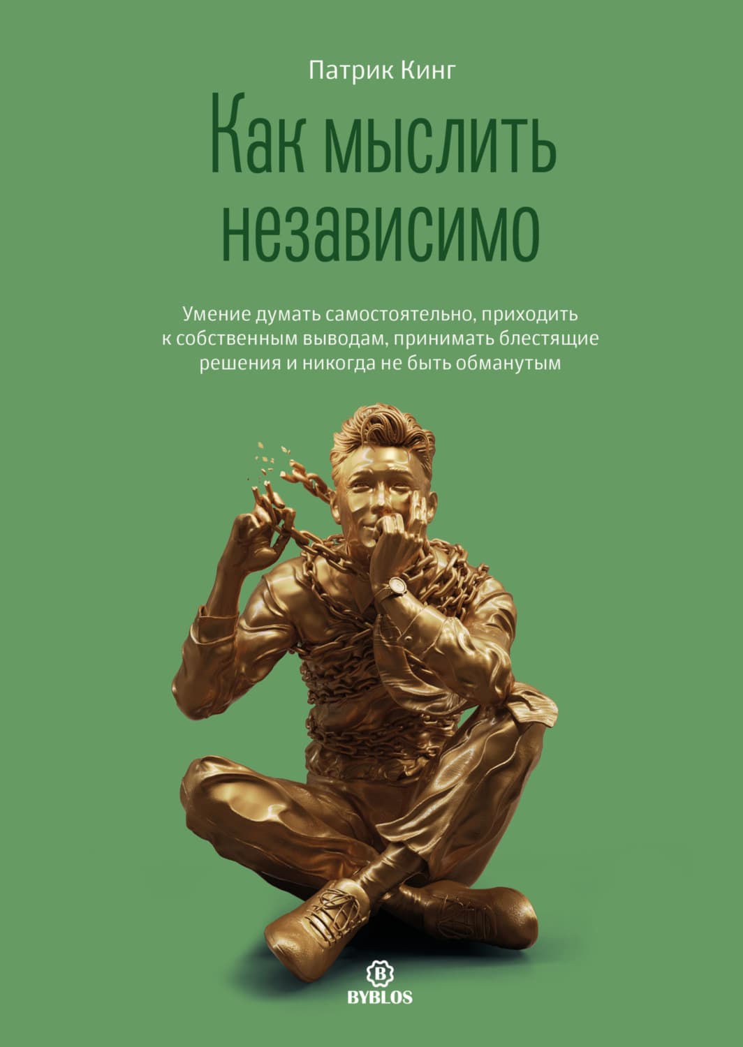 Обложка книги «Как мыслить независимо. Умение думать самостоятельно, приходить к собственным выводам, принимать блестящие решения и никогда не быть обманутым» — Патрик Кинг