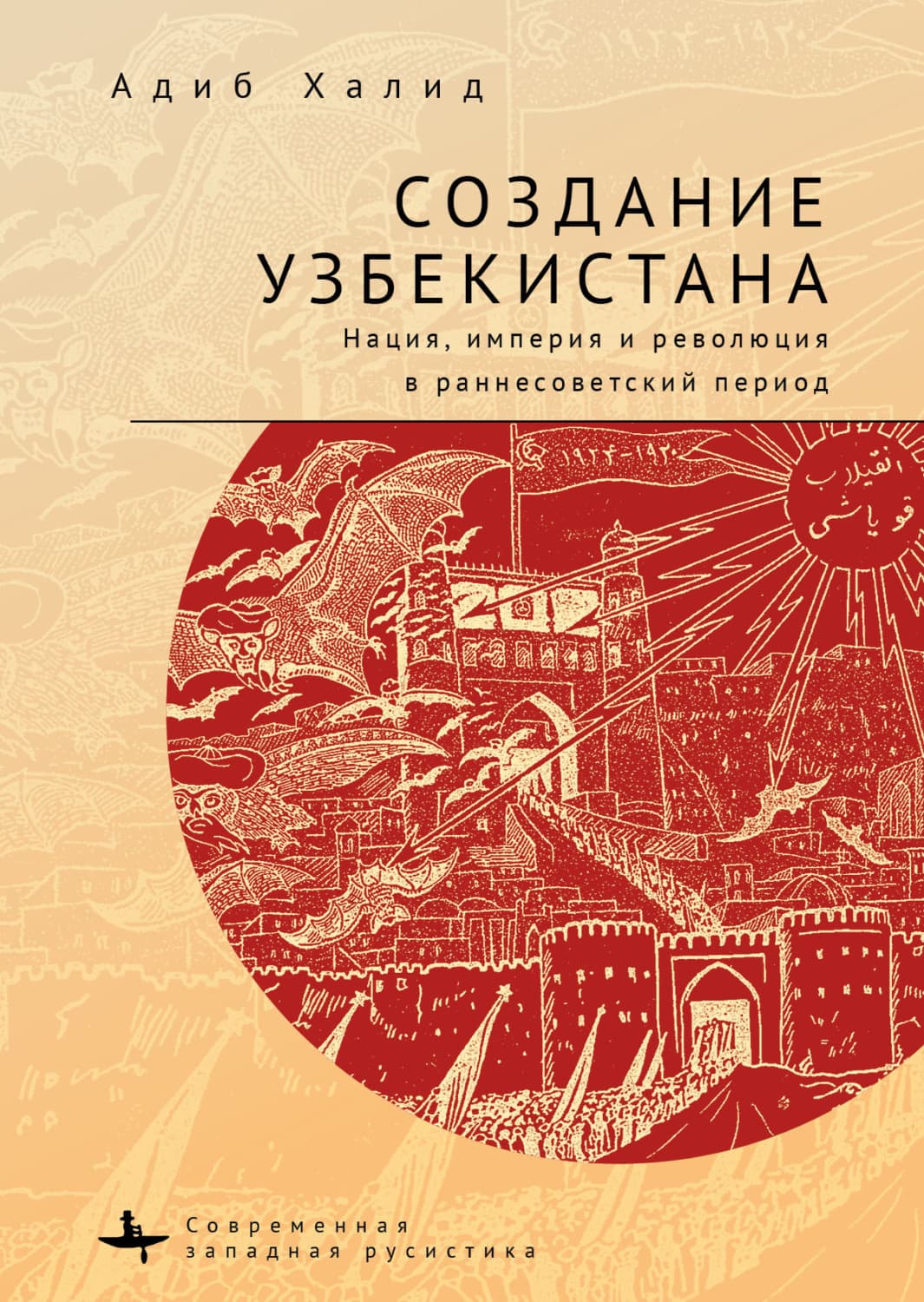 Обложка книги «Создание Узбекистана. Нация, империя и революция в раннесоветский период» — Адиб Халид