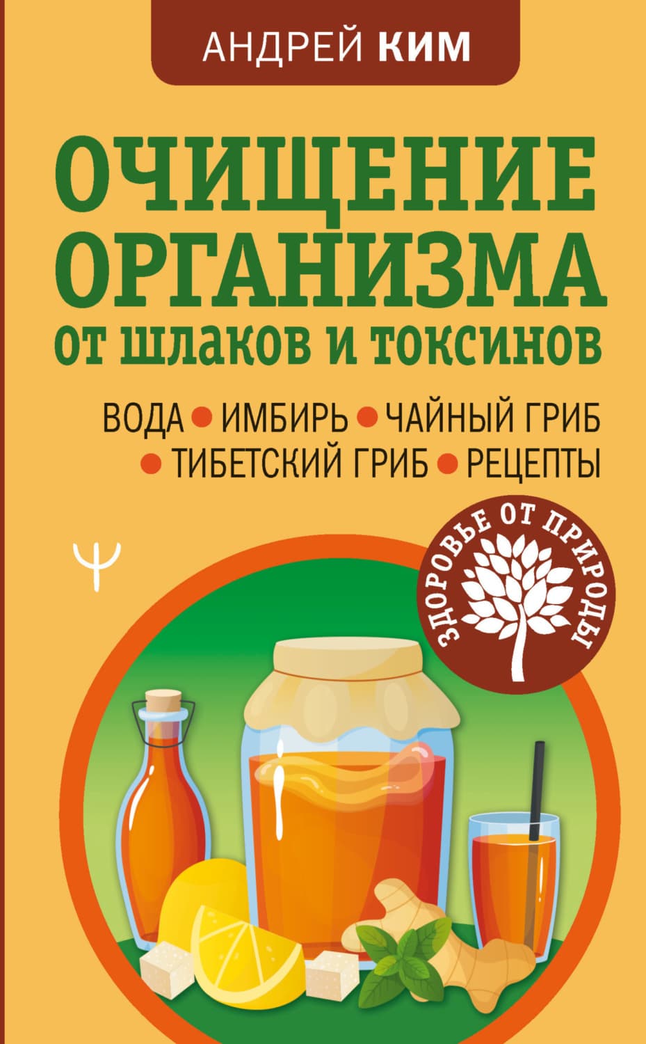 Обложка книги «Очищение организма от шлаков и токсинов. Вода. Имбирь. Чайный гриб. Тибетский гриб. Рецепты» — А. К. Ким