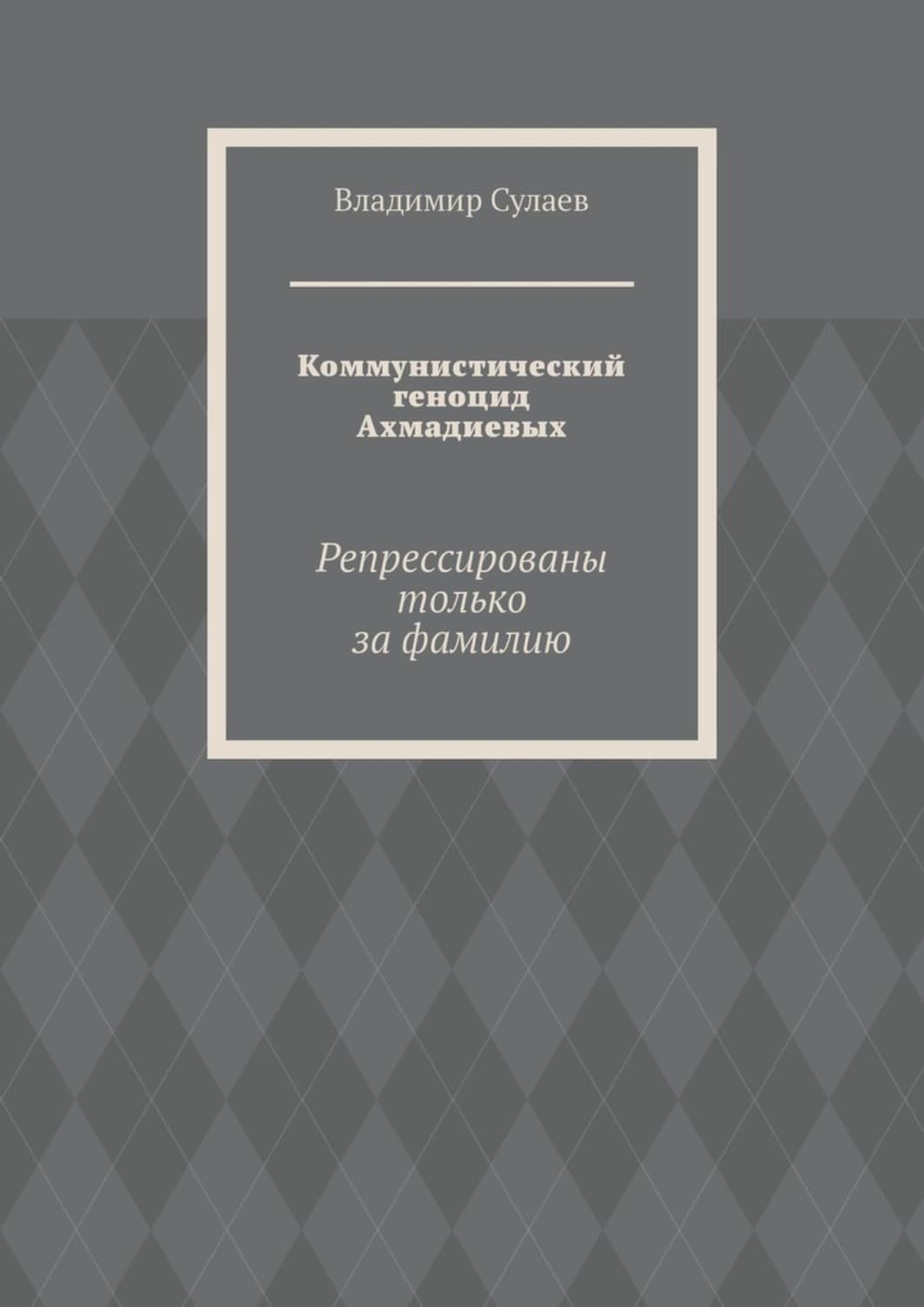 Обложка книги «Коммунистический геноцид Ахмадиевых. Репрессированы только за фамилию» — Владимир Сулаев
