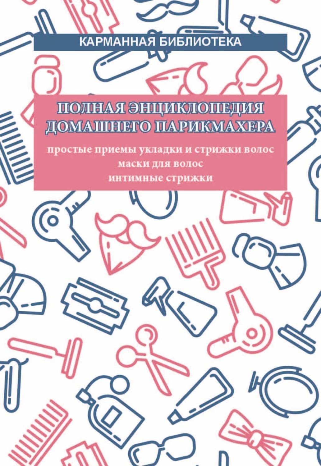 Обложка книги «Полная энциклопедия домашнего парикмахера. Простые приемы укладки и стрижки волос. Маски для волос. Интимные стрижки» — Автор неизвестен