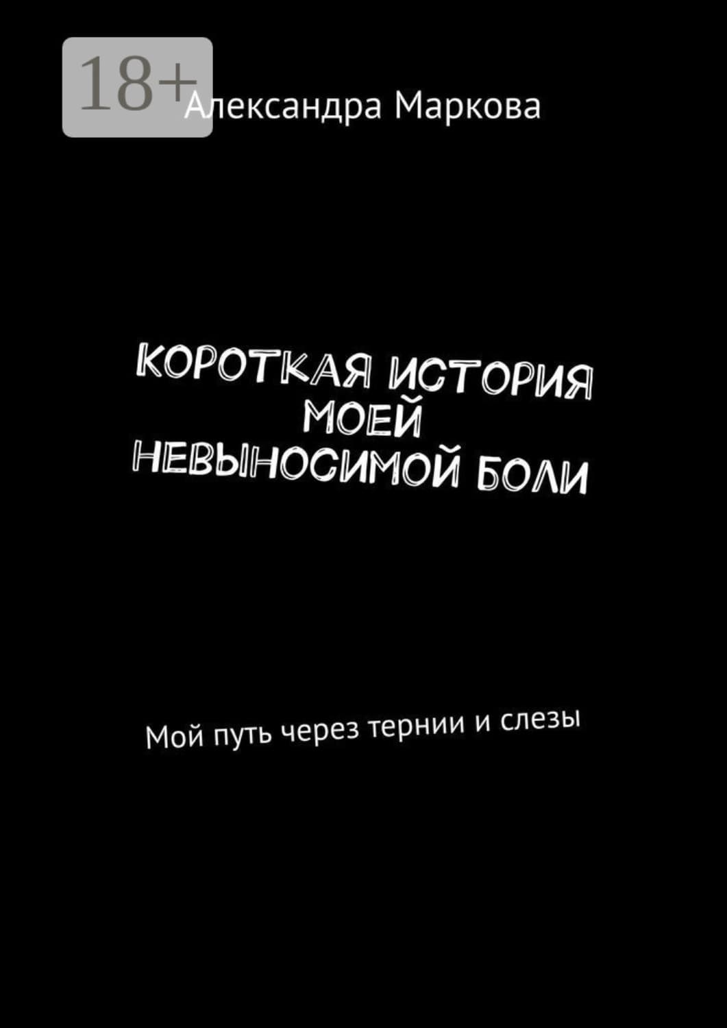 Обложка книги «Короткая история моей невыносимой боли. Мой путь через тернии и слезы» — Анна Маркова