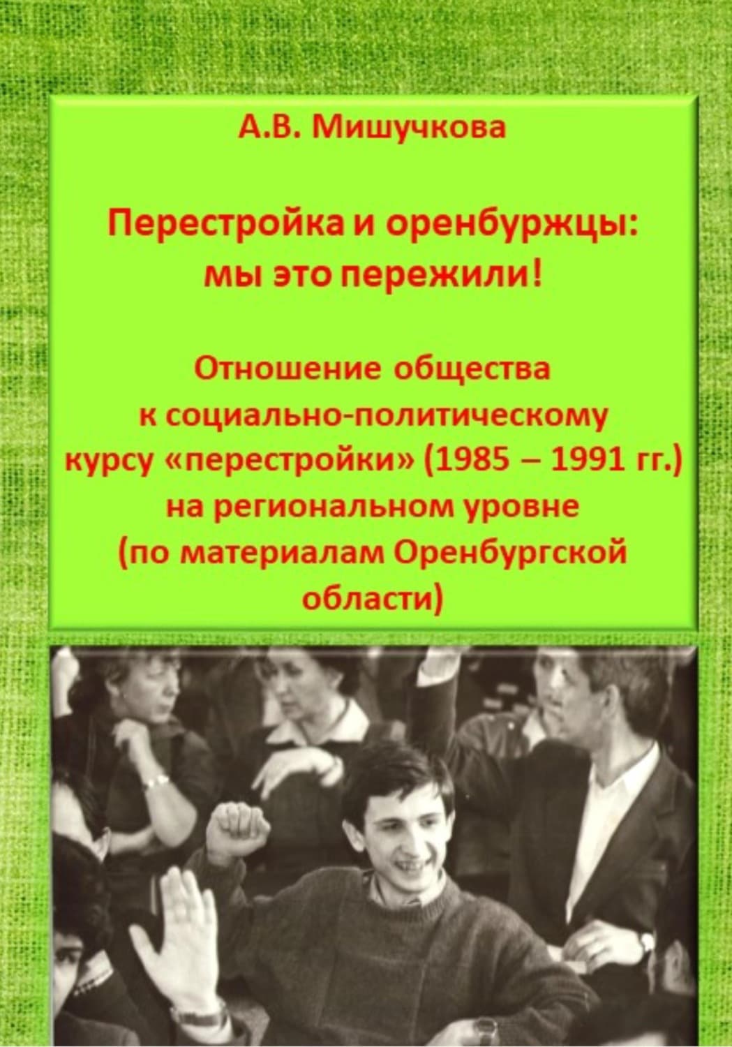 Обложка книги «Перестройка и оренбуржцы: мы это пережили! Отношение общества к социально-политическому курсу «перестройки» (1985 – 1991 гг.) на региональном уровне (по материалам Оренбургской области)» — Анна Мишучкова