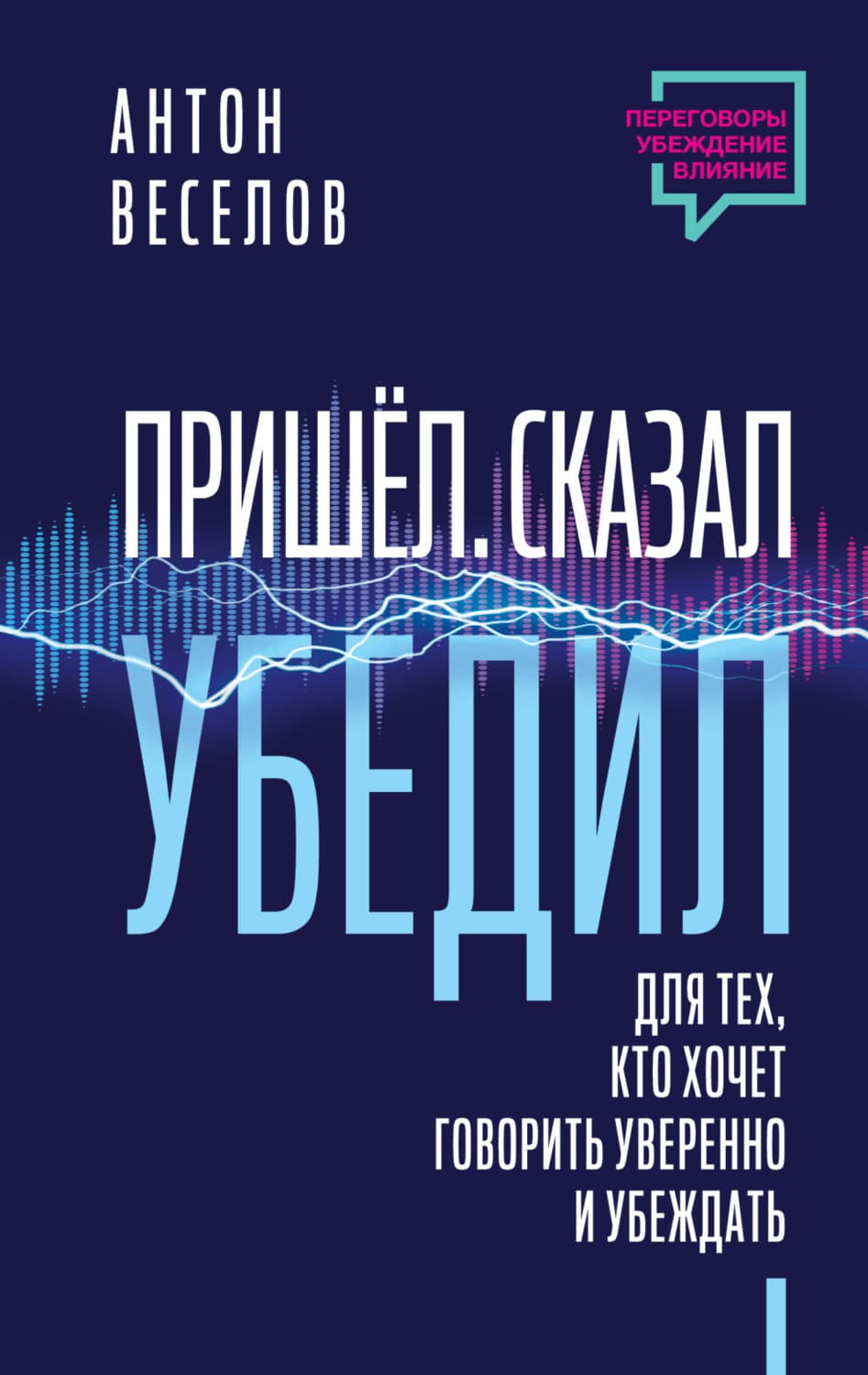 Обложка книги «Пришел. Сказал. Убедил. Для тех, кто хочет говорить уверенно и убеждать» — А. П. Веселов