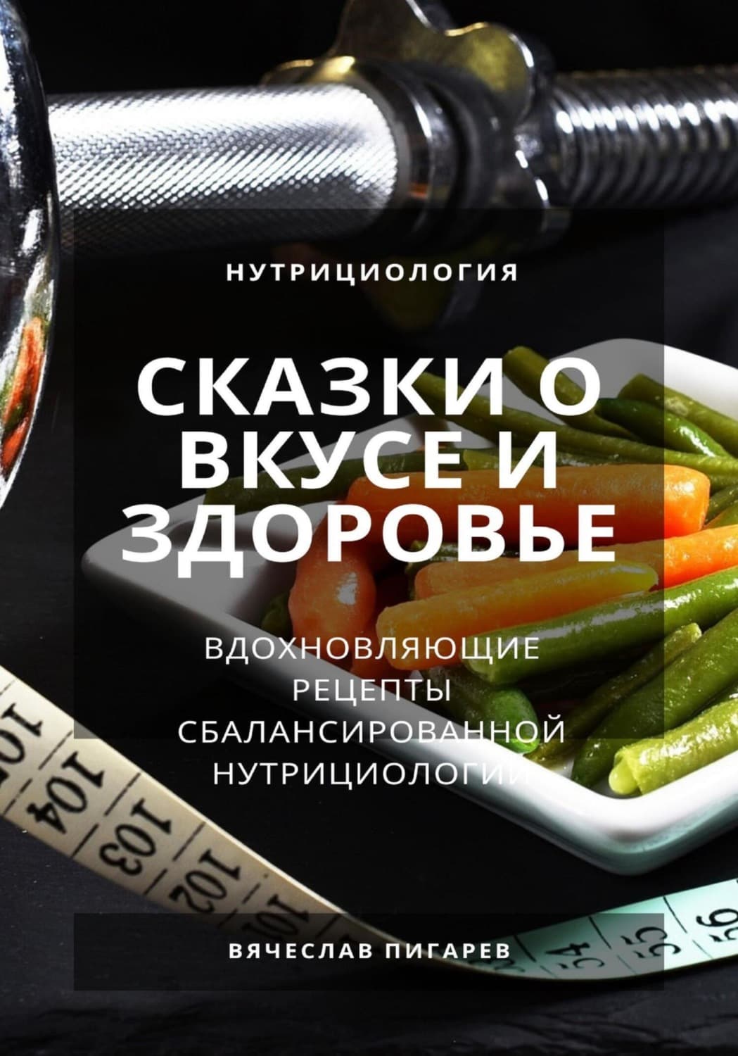 Обложка книги «Сказки о вкусе и здоровье: Вдохновляющие рецепты сбалансированной нутрициологии» — Вячеслав Пигарев