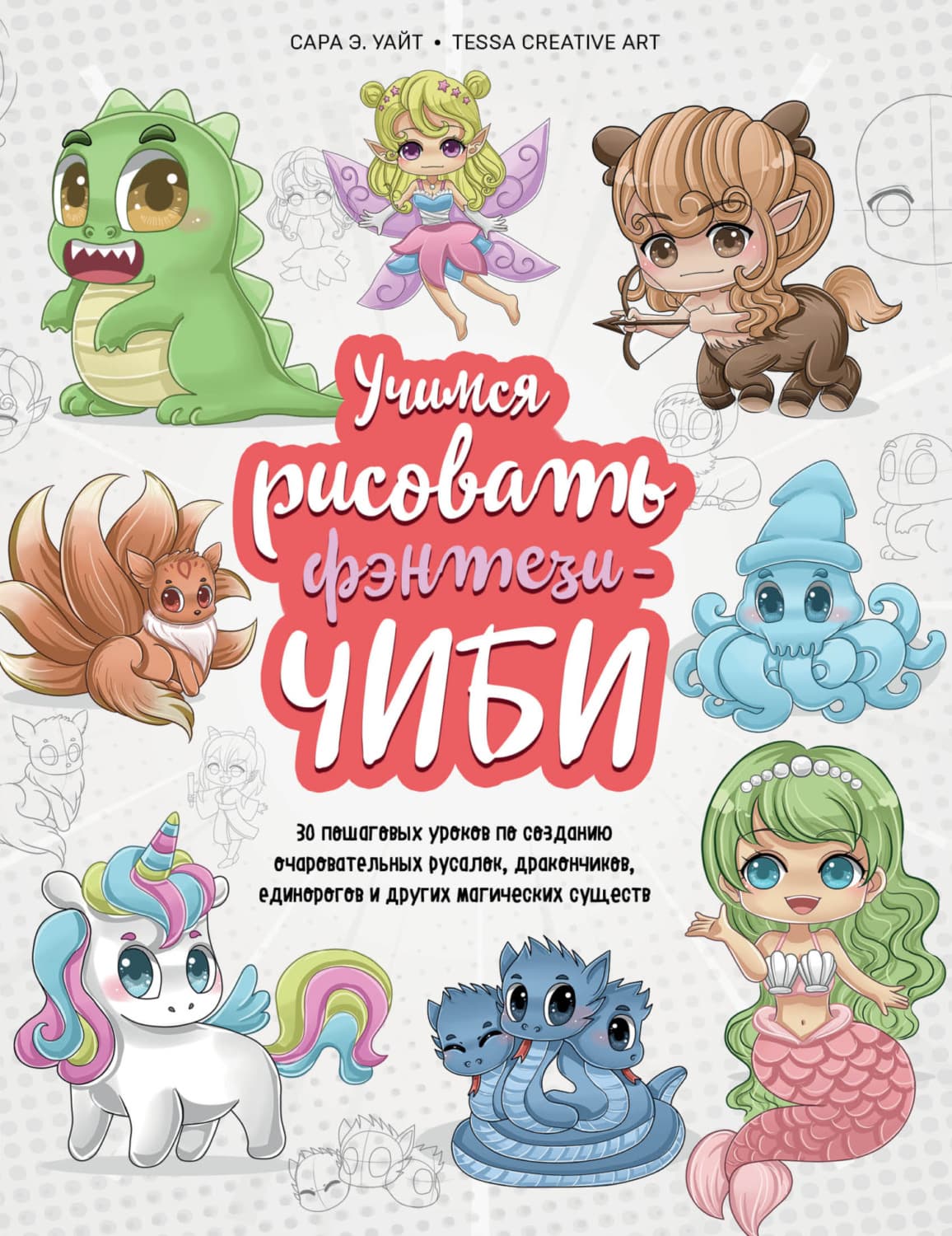 Обложка книги «Учимся рисовать фэнтези-чиби. 30 пошаговых уроков по созданию очаровательных русалок, дракончиков, единорогов и других магических существ» — Сара Э. Уайт