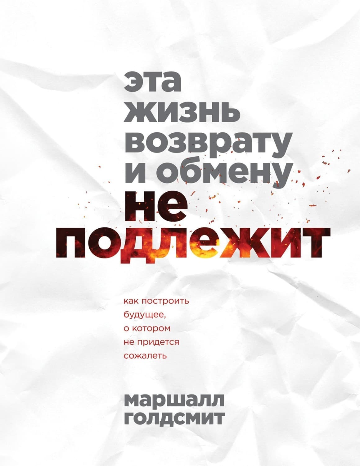 Обложка книги «Эта жизнь возврату и обмену не подлежит. Как построить будущее, о котором не придется сожалеть» — Маршалл Голдсмит