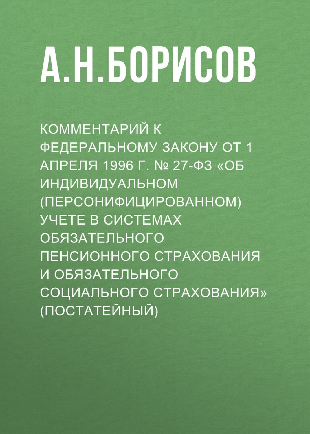 Обложка книги «Комментарий к Федеральному закону от 1 апреля 1996 г. № 27-ФЗ «Об индивидуальном (персонифицированном) учете в системах обязательного пенсионного страхования и обязательного социального страхования» (постатейный)» — А. Н. Борисов