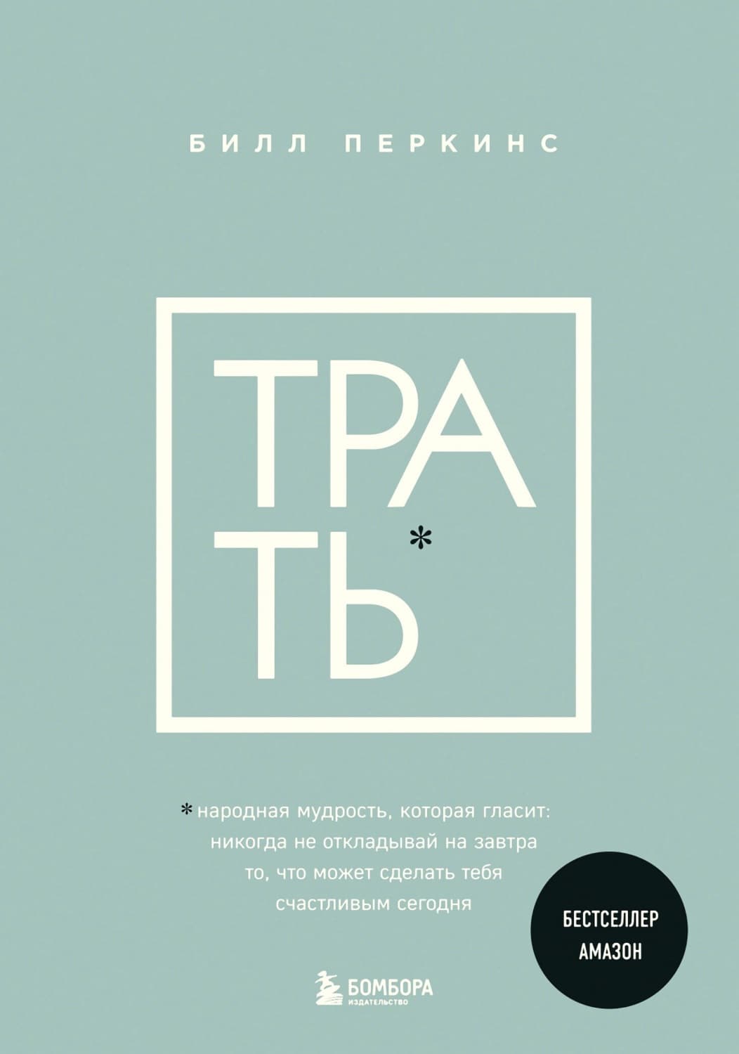 Обложка книги «Трать. Народная мудрость, которая гласит: не откладывай никогда на завтра то, что может сделать тебя счастливым сегодня» — Билл Перкинс