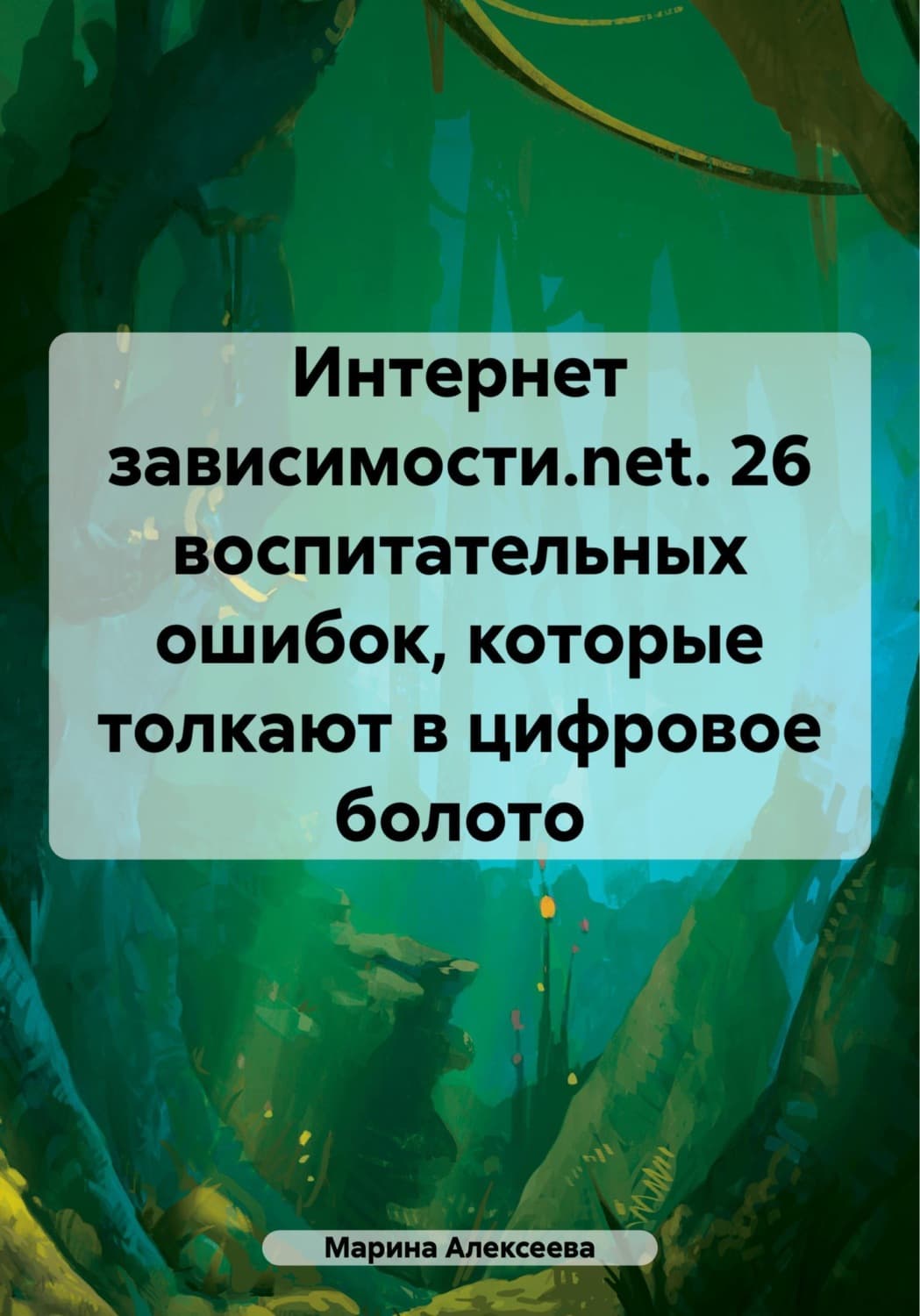 Обложка книги «Интернет зависимости.net. 26 воспитательных ошибок, которые толкают в цифровое болото» — Магда Алексеева