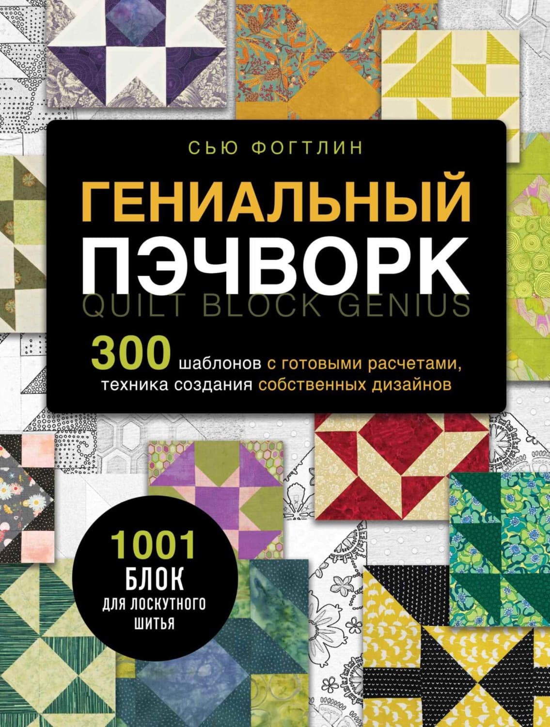 Обложка книги «Гениальный пэчворк. 300 шаблонов с готовыми расчетами, техника создания собственных дизайнов. 1001 блок для лоскутного шитья» — Сью Фогтлин