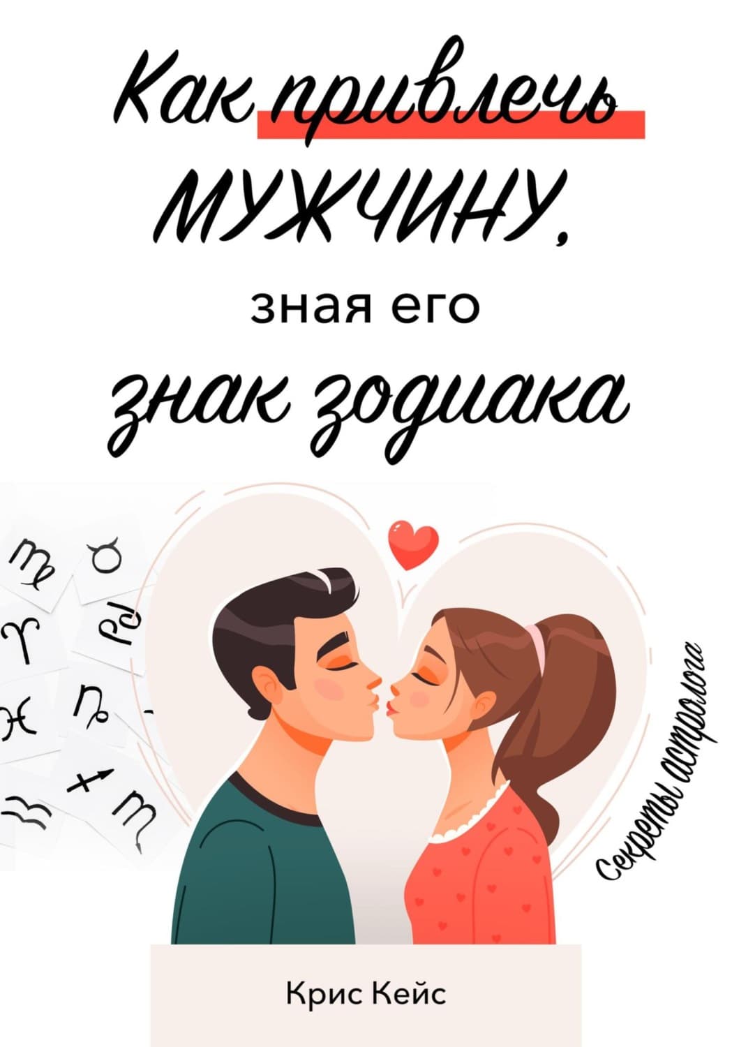 Обложка книги «Как привлечь мужчину, зная его знак зодиака. Секреты астролога» — Крис Кейс