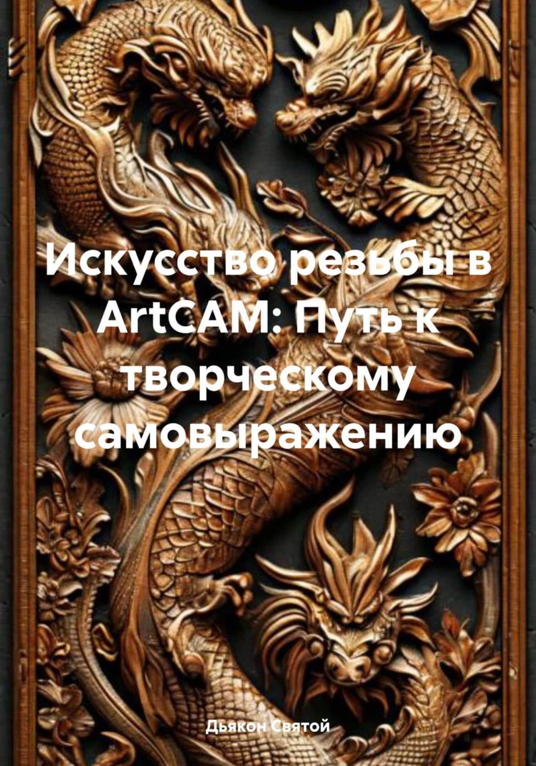 Обложка книги «Искусство резьбы в ArtCAM: Путь к творческому самовыражению» — Дьякон Джон Святой