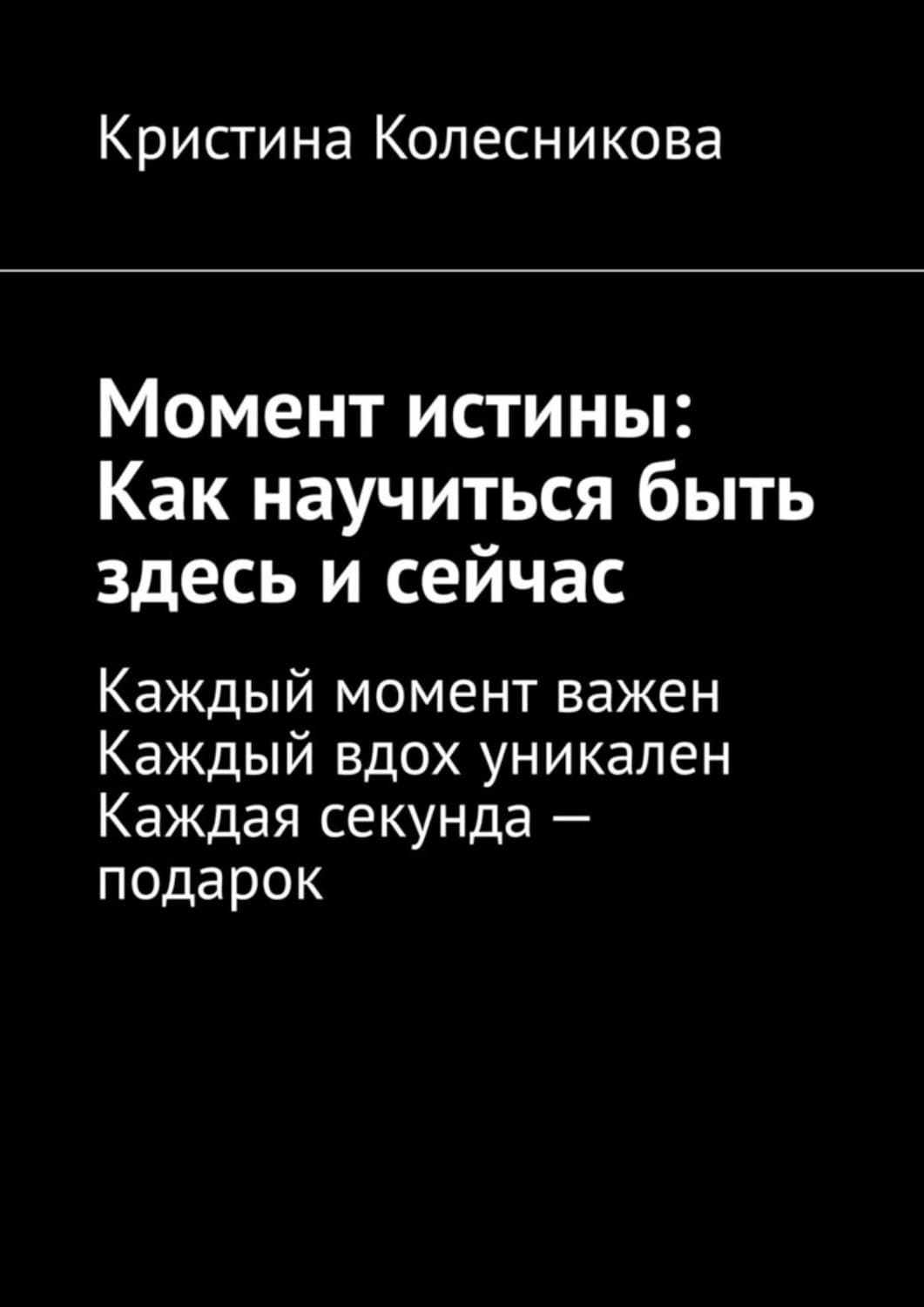 Обложка книги «Момент истины: Как научиться быть здесь и сейчас. Каждый момент важен. Каждый вдох уникален. Каждая секунда – подарок» — Кристина Колесникова