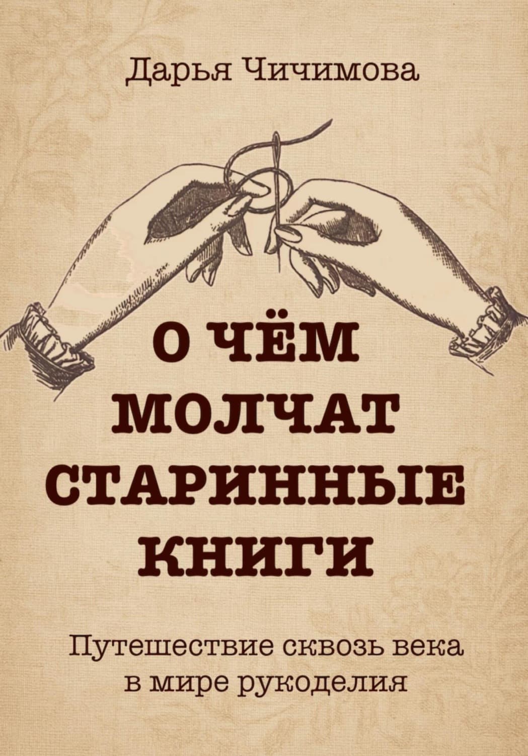 Обложка книги «О чем молчат старинные книги: Путешествие сквозь века в мире рукоделия» — Дарья Чичимова