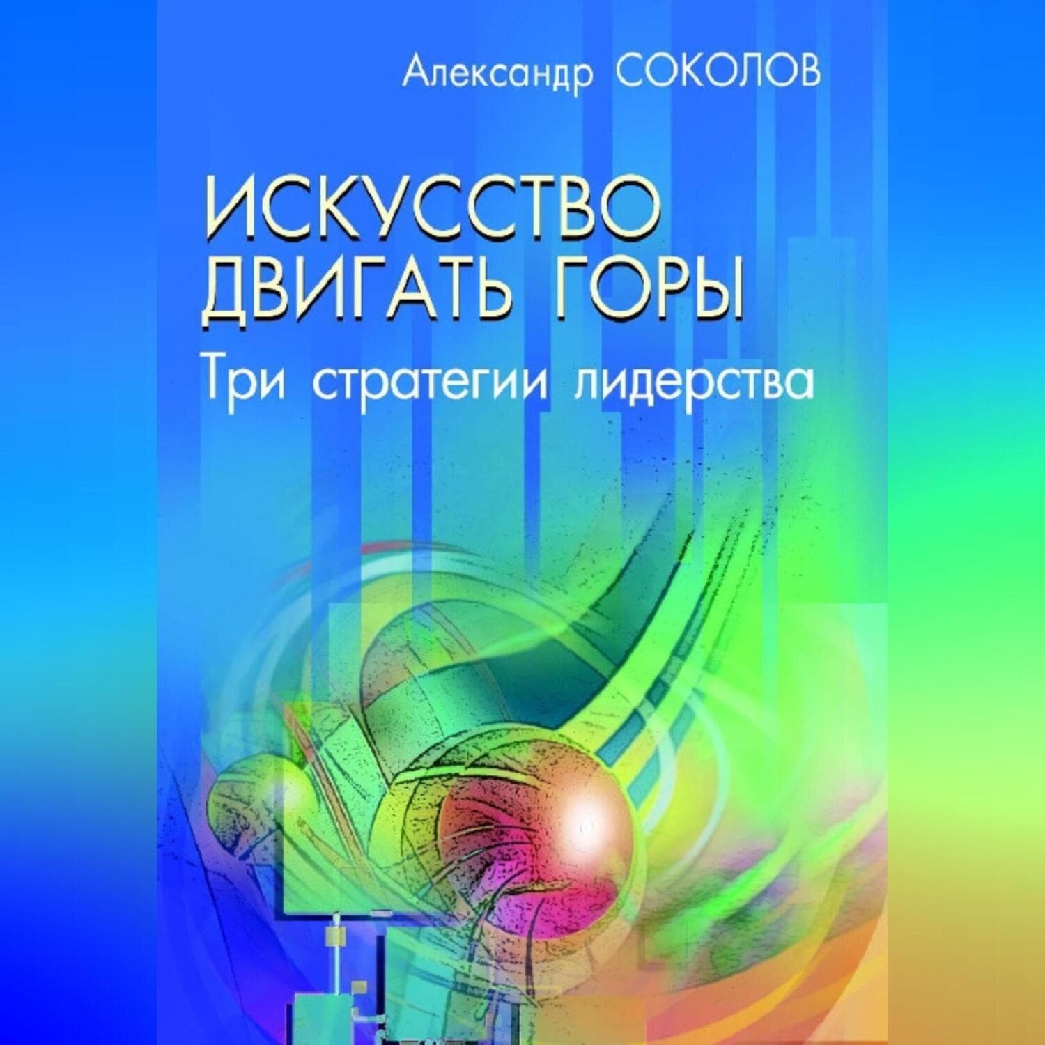 Обложка книги «Исскуство двигать горы. Три стратегии лидерства» — А. Н. Соколов