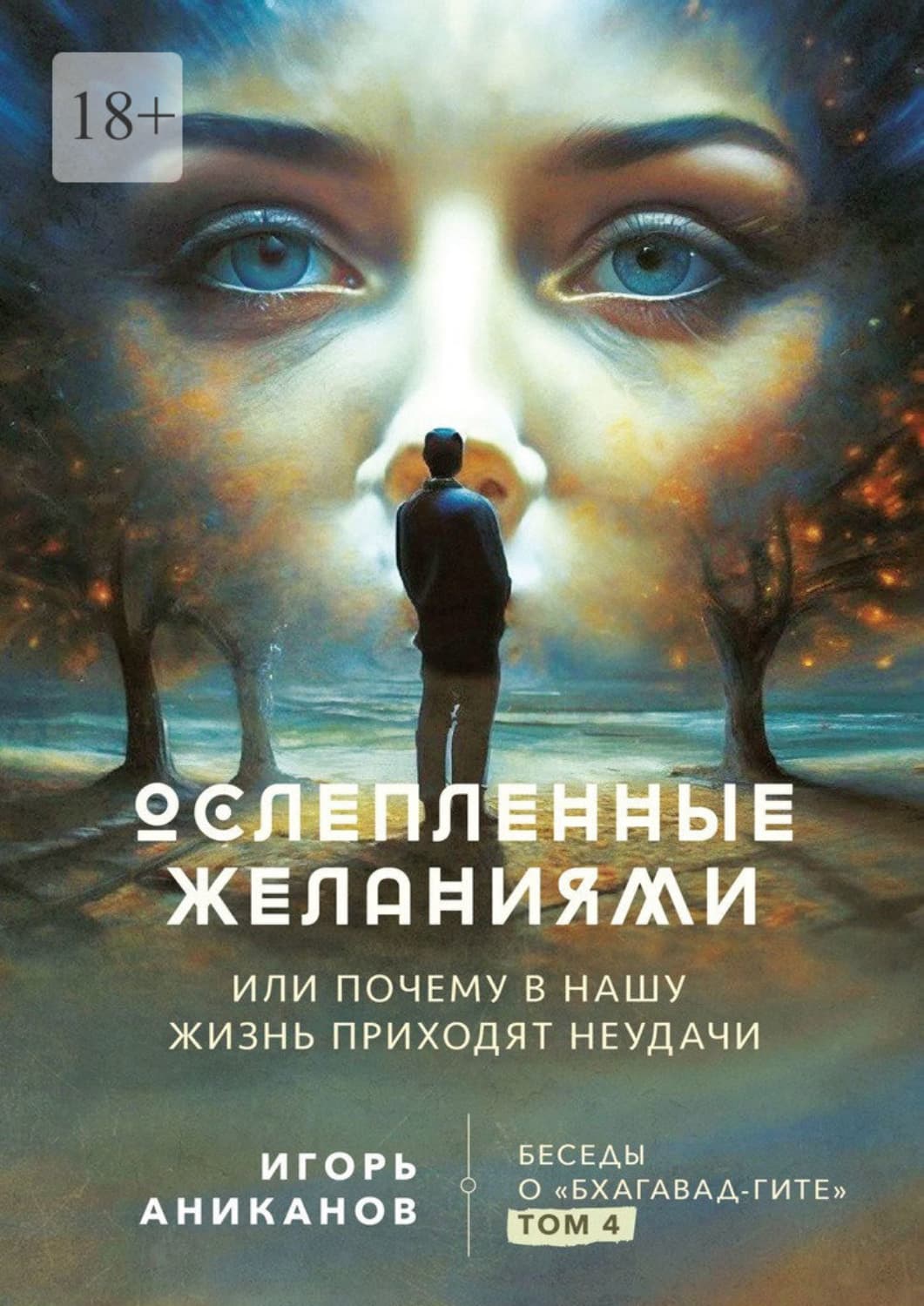 Обложка книги «Ослепленные желаниями. Или почему в нашу жизнь приходят неудачи. Беседы о «Бхагавад Гите». Том 4» — Игорь Аниканов