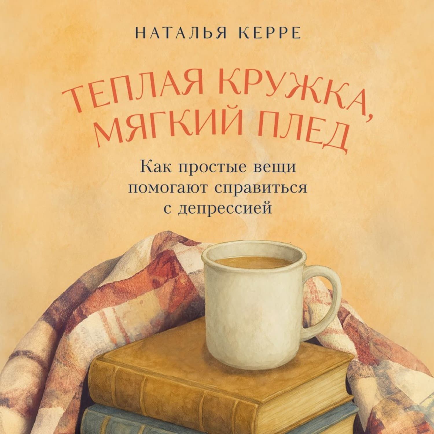 Обложка книги «Теплая кружка, мягкий плед: Как простые вещи помогают справиться с депрессией» — Наталья Керре