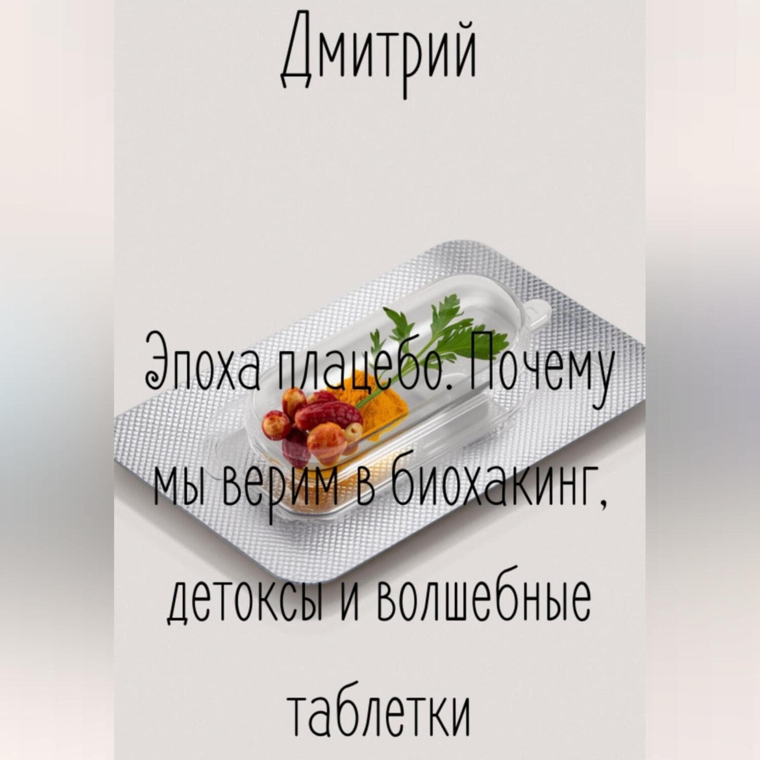 Обложка книги «Эпоха плацебо. Почему мы верим в биохакинг, детоксы и волшебные таблетки» — Дмитрий