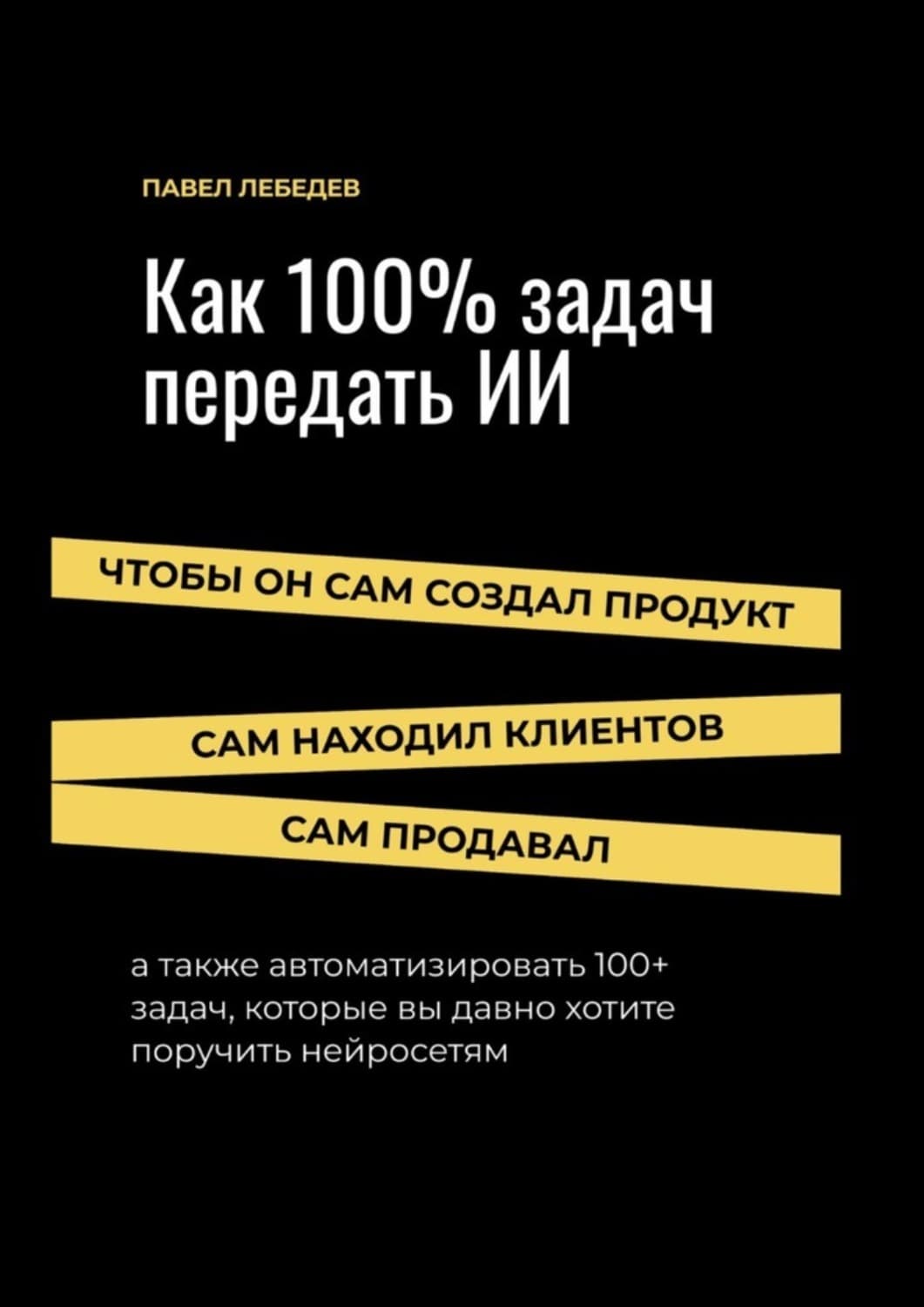 Обложка книги «Как 100% задач передать ИИ: чтобы он сам создал продукт, сам находил клиентов и сам продавал» — Павел Лебедев