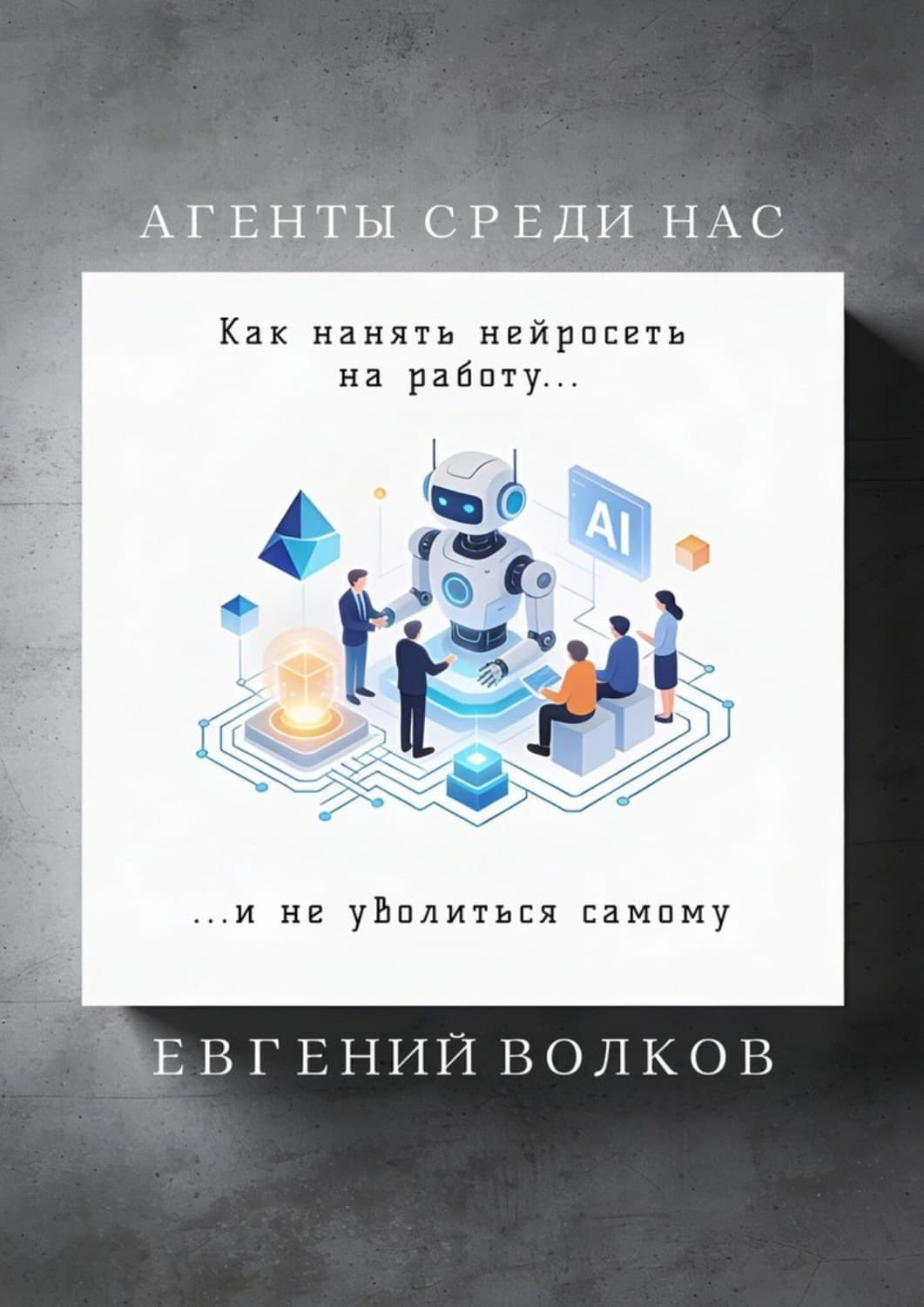 Обложка книги «Агенты среди нас. Как нанять нейросеть на работу и не уволиться самому» — Евгений Волков