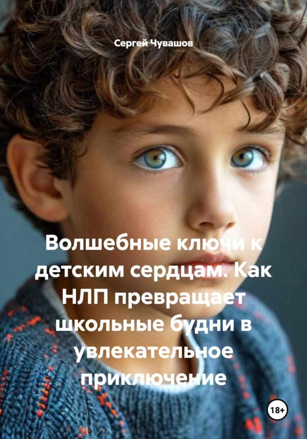 Обложка книги «Волшебные ключи к детским сердцам. Как НЛП превращает школьные будни в увлекательное приключение» — Сергей Чувашов