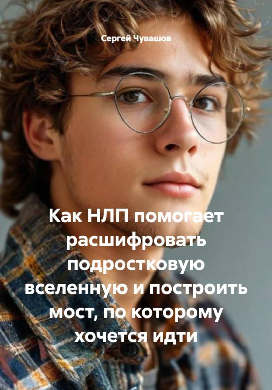 Обложка книги «Как НЛП помогает расшифровать подростковую вселенную и построить мост, по которому хочется идти» — Сергей Чувашов