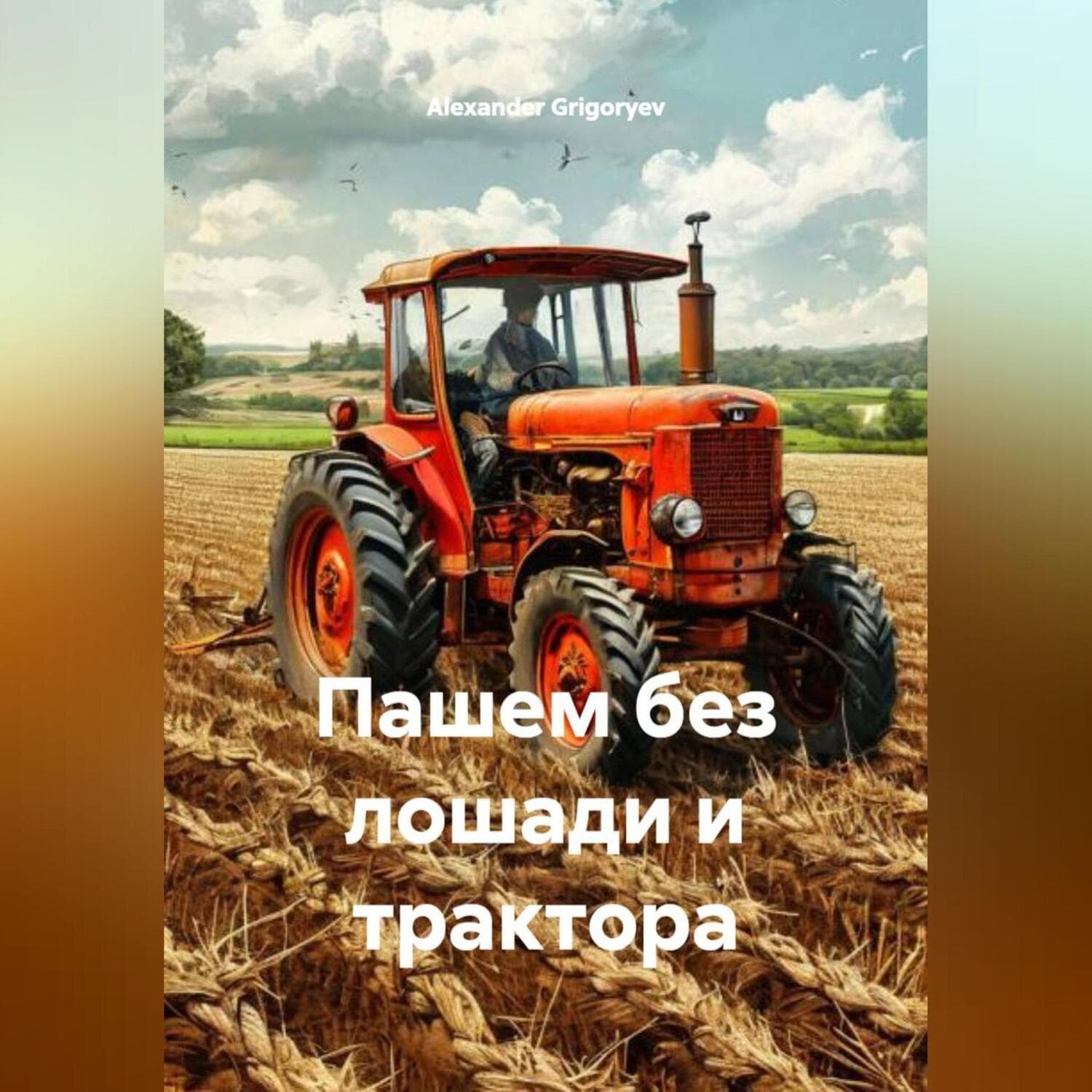 Обложка книги «Пашем без лошади и трактора» — Александер Григорыев