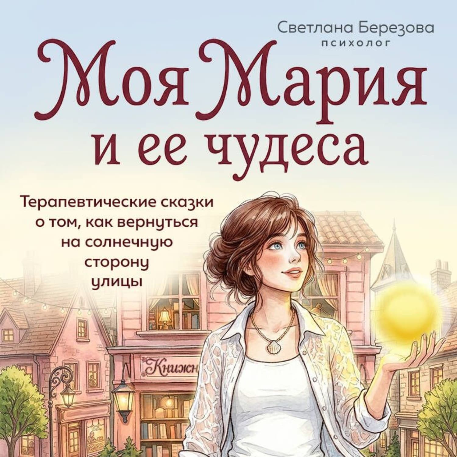 Обложка книги «Моя Мария и ее чудеса. Терапевтические сказки о том, как вернуться на солнечную сторону улицы» — Светлана Березова
