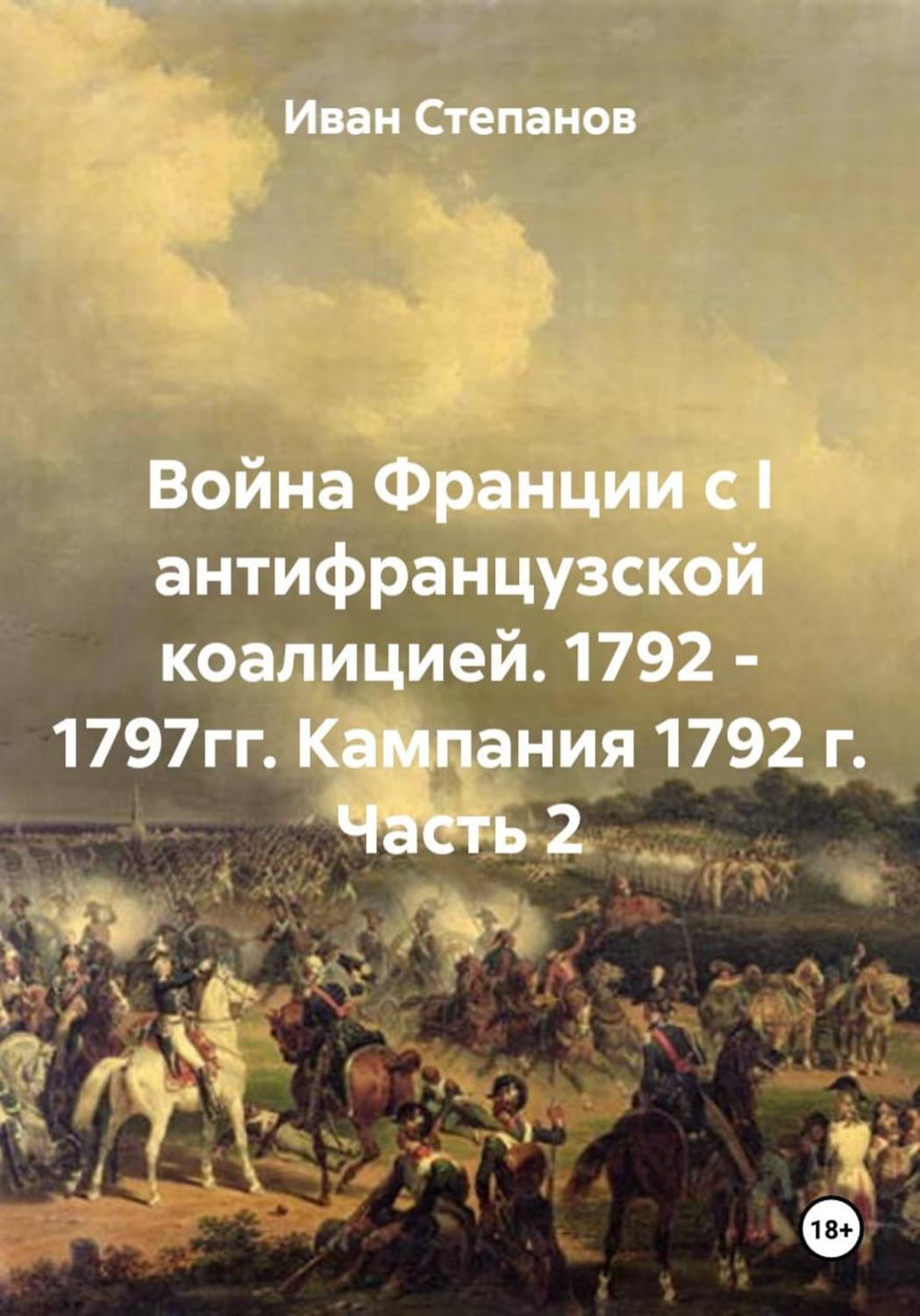 Обложка книги «Война Франции с I антифранцузской коалицией. 1792 - 1797гг. Кампания 1792 г. Часть 2» — И. К. Степанов