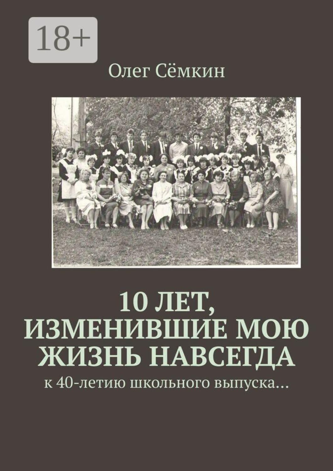 Обложка книги «10 лет, изменившие мою жизнь навсегда. к 40-летию школьного выпуска…» — Олег Сёмкин