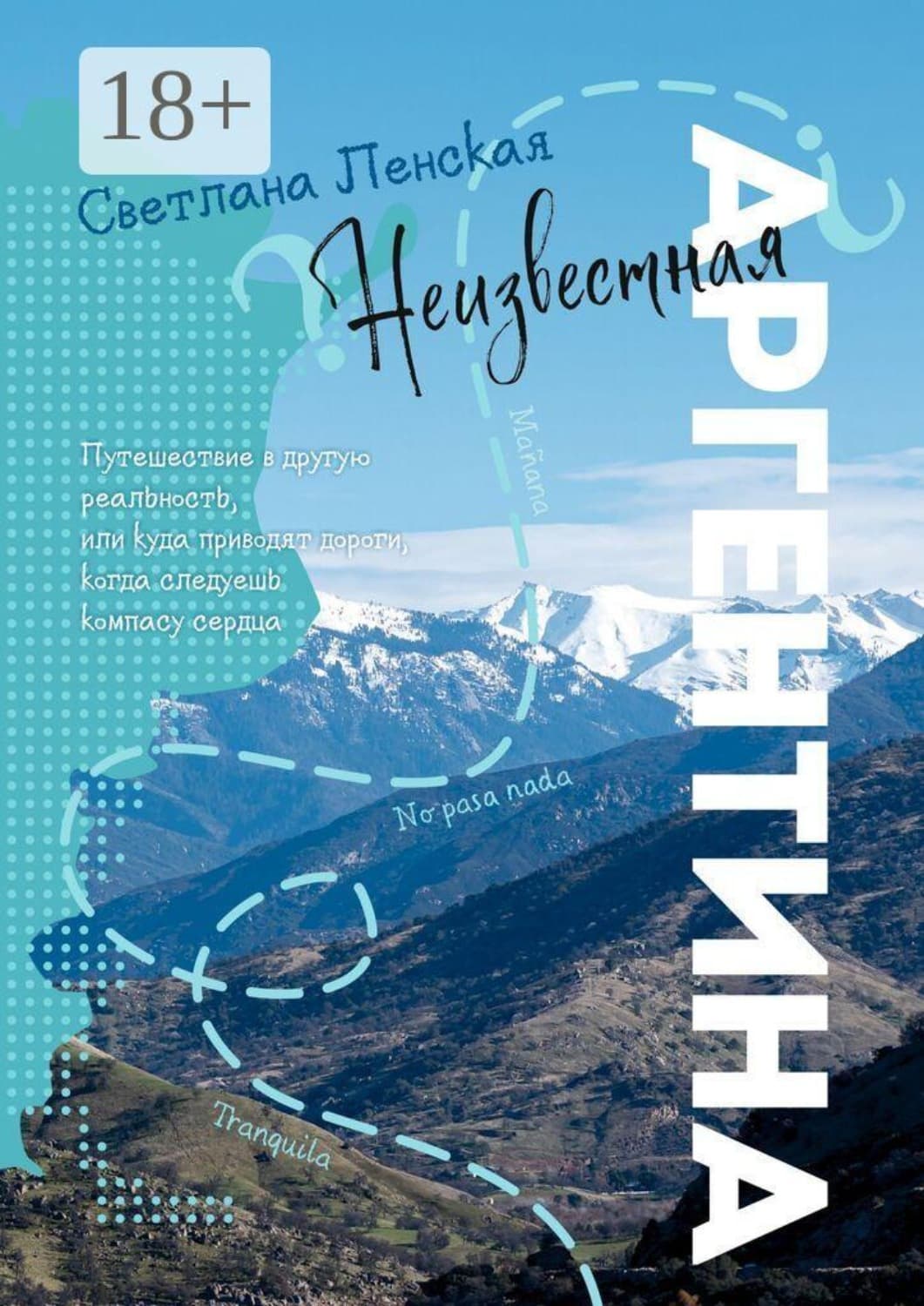 Обложка книги «Неизвестная Аргентина. Путешествие в другую реальность, или Куда приводят дороги, когда следуешь компасу сердца» — Слава Ленская
