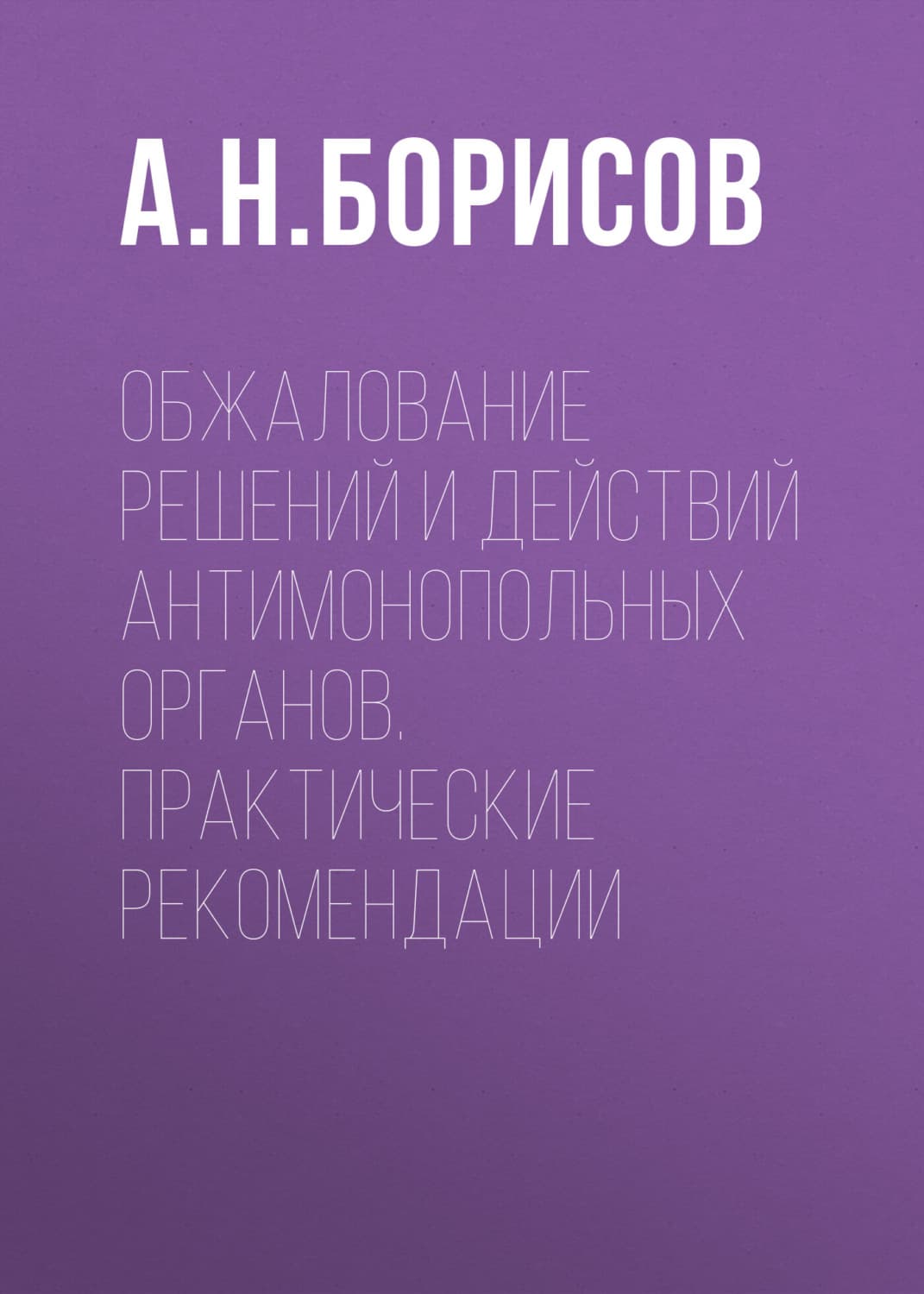 Обложка книги «Обжалование решений и действий антимонопольных органов. Практические рекомендации» — А. Н. Борисов
