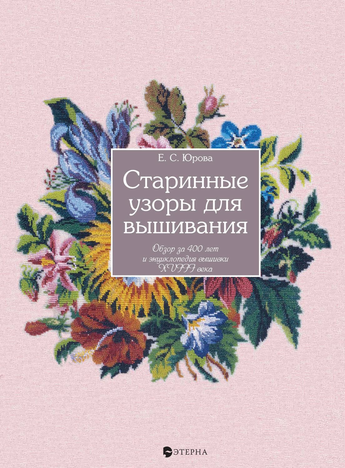 Обложка книги «Старинные узоры для вышивания. Обзор за 400 лет и энциклопедия вышивки XVIII века» — Елена Юрова