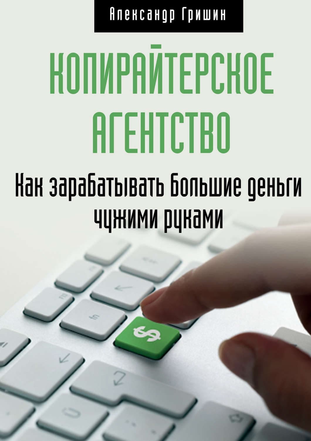 Обложка книги «Копирайтерское агентство. Как зарабатывать большие деньги чужими руками» — Александр Гришин